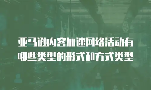 亚马逊内容加速网络活动有哪些类型的形式和方式类型