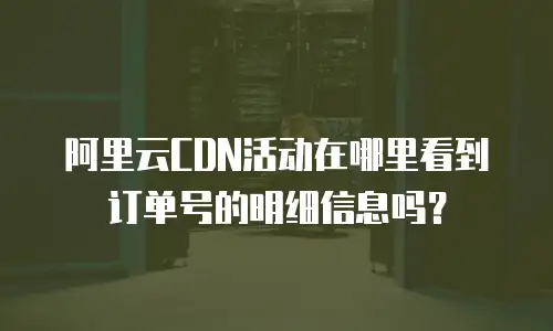 阿里云CDN活动在哪里看到订单号的明细信息吗？