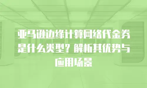 亚马逊边缘计算网络代金券是什么类型？解析其优势与应用场景