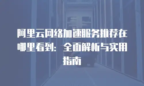 阿里云网络加速服务推荐在哪里看到：全面解析与实用指南