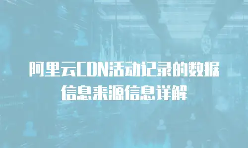 阿里云CDN活动记录的数据信息来源信息详解