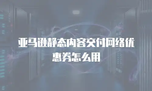 亚马逊静态内容交付网络优惠券怎么用