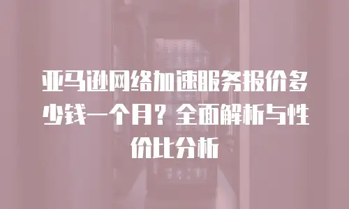 亚马逊网络加速服务报价多少钱一个月？全面解析与性价比分析