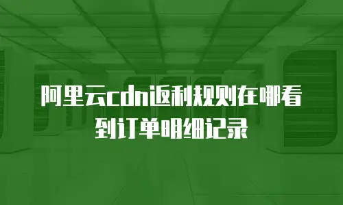 阿里云cdn返利规则在哪看到订单明细记录