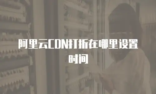 阿里云CDN打折在哪里设置时间