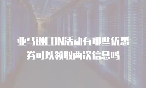 亚马逊CDN活动有哪些优惠券可以领取两次信息吗