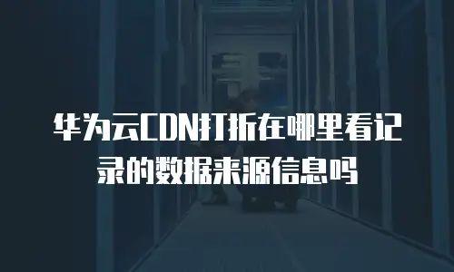 华为云CDN打折在哪里看记录的数据来源信息吗