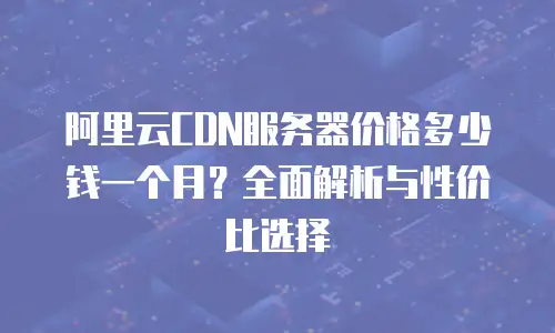 阿里云CDN服务器价格多少钱一个月？全面解析与性价比选择