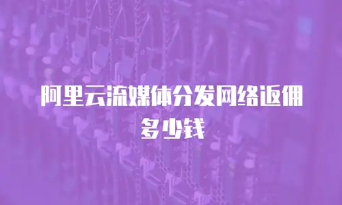 阿里云流媒体分发网络返佣多少钱