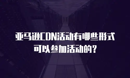 亚马逊CDN活动有哪些形式可以参加活动的？