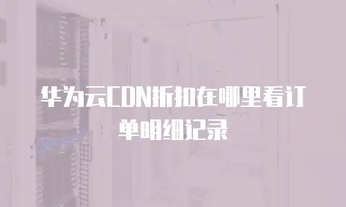 华为云CDN折扣在哪里看订单明细记录