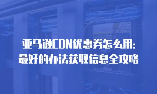 亚马逊CDN优惠券怎么用：最好的办法获取信息全攻略