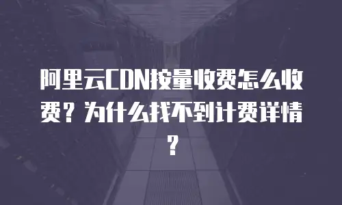 阿里云CDN按量收费怎么收费？为什么找不到计费详情？