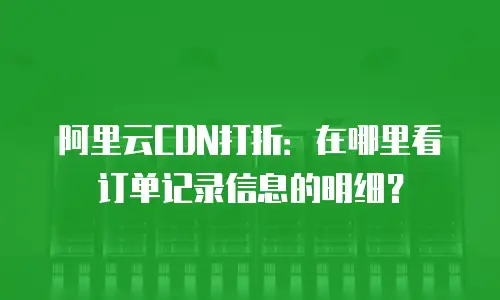 阿里云CDN打折：在哪里看订单记录信息的明细？