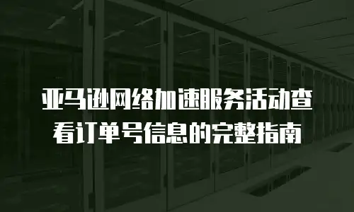 亚马逊网络加速服务活动查看订单号信息的完整指南