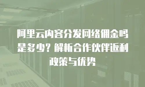 阿里云内容分发网络佣金吗是多少？解析合作伙伴返利政策与优势