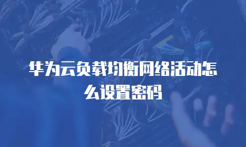华为云负载均衡网络活动怎么设置密码