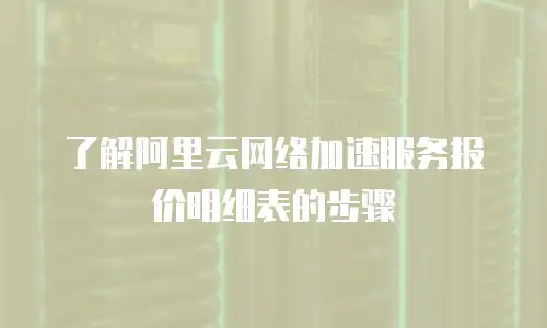 了解阿里云网络加速服务报价明细表的步骤