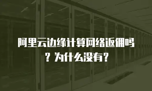 阿里云边缘计算网络返佣吗？为什么没有？