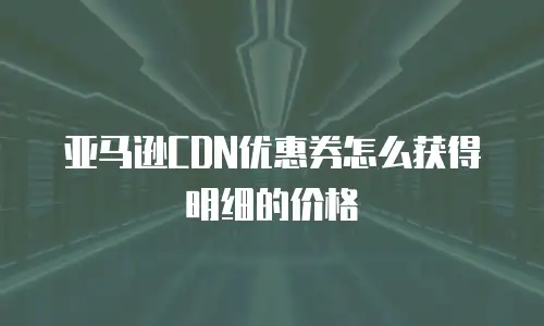亚马逊CDN优惠券怎么获得明细的价格