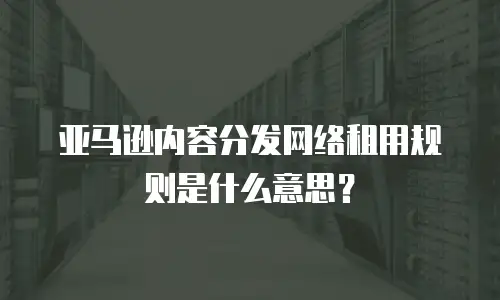 亚马逊内容分发网络租用规则是什么意思？