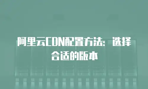 阿里云CDN配置方法：选择合适的版本