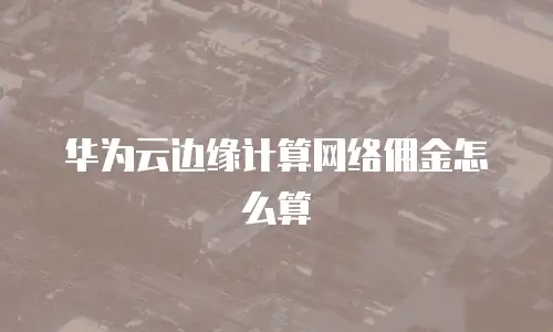 华为云边缘计算网络佣金怎么算