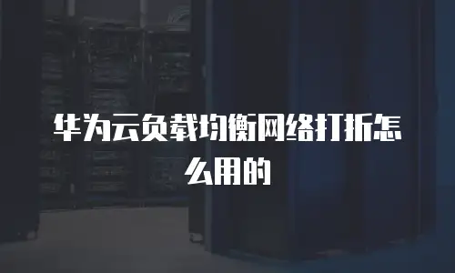 华为云负载均衡网络打折怎么用的