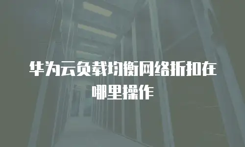 华为云负载均衡网络折扣在哪里操作