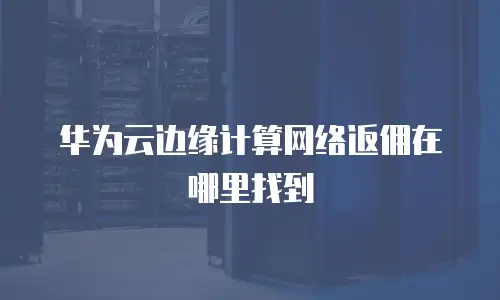 华为云边缘计算网络返佣在哪里找到