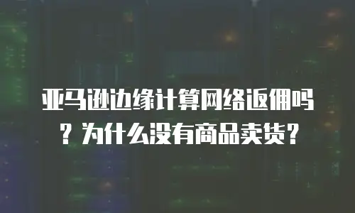 亚马逊边缘计算网络返佣吗？为什么没有商品卖货？