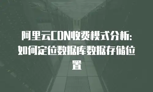 阿里云CDN收费模式分析：如何定位数据库数据存储位置
