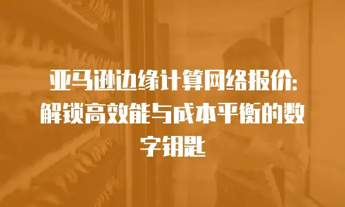 亚马逊边缘计算网络报价：解锁高效能与成本平衡的数字钥匙