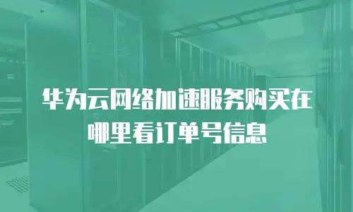 华为云网络加速服务购买在哪里看订单号信息