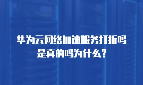 华为云网络加速服务打折吗是真的吗为什么？