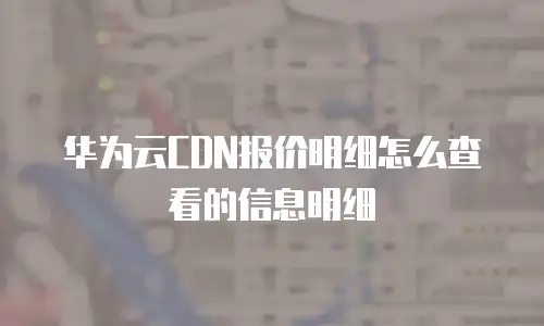 华为云CDN报价明细怎么查看的信息明细