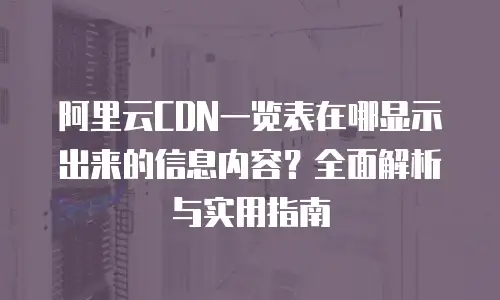 阿里云CDN一览表在哪显示出来的信息内容？全面解析与实用指南