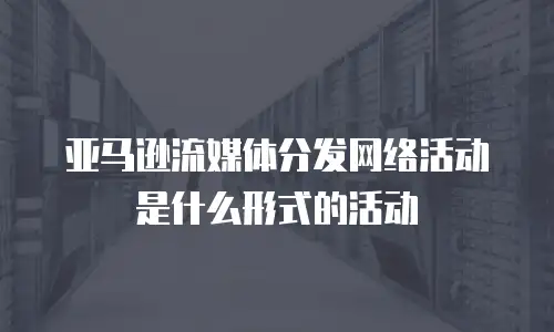 亚马逊流媒体分发网络活动是什么形式的活动
