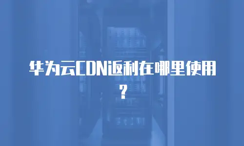 华为云CDN返利在哪里使用？