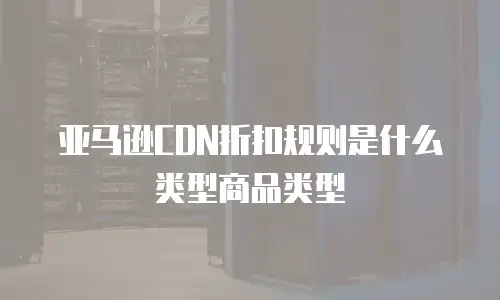 亚马逊CDN折扣规则是什么类型商品类型