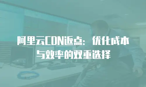 阿里云CDN返点：优化成本与效率的双重选择