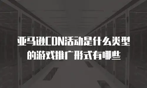 亚马逊CDN活动是什么类型的游戏推广形式有哪些