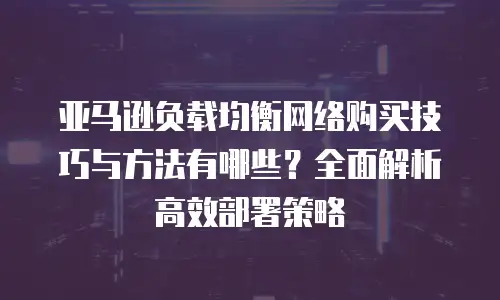亚马逊负载均衡网络购买技巧与方法有哪些？全面解析高效部署策略