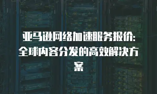 亚马逊网络加速服务报价：全球内容分发的高效解决方案