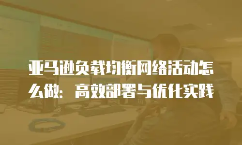 亚马逊负载均衡网络活动怎么做：高效部署与优化实践
