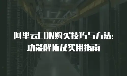 阿里云CDN购买技巧与方法：功能解析及实用指南