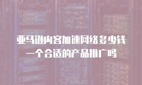 亚马逊内容加速网络多少钱一个合适的产品推广吗