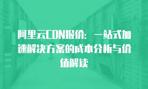 阿里云CDN报价：一站式加速解决方案的成本分析与价值解读