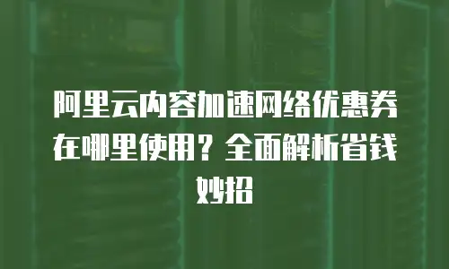 阿里云内容加速网络优惠券在哪里使用？全面解析省钱妙招