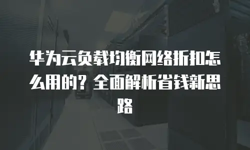 华为云负载均衡网络折扣怎么用的？全面解析省钱新思路